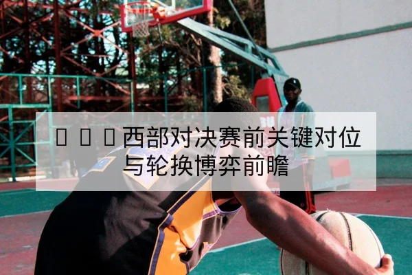 NBA西部对决赛前关键对位与轮换博弈前瞻 | leyu